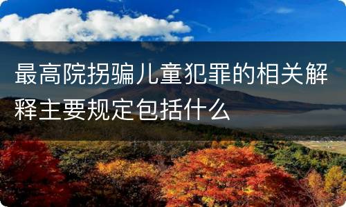 最高院拐骗儿童犯罪的相关解释主要规定包括什么
