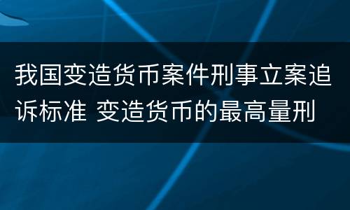 我国变造货币案件刑事立案追诉标准 变造货币的最高量刑