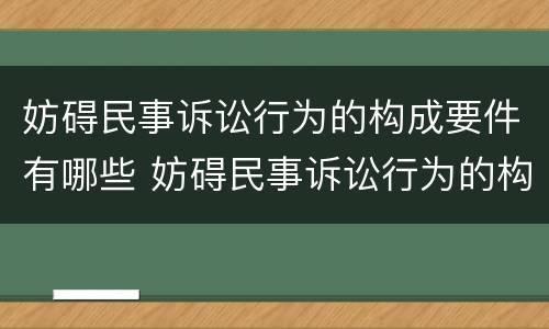 妨碍民事诉讼行为的构成要件有哪些 妨碍民事诉讼行为的构成要件有哪些?