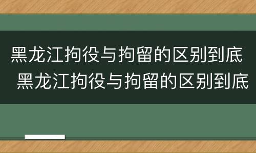 黑龙江拘役与拘留的区别到底 黑龙江拘役与拘留的区别到底在哪