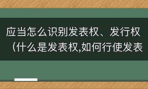 应当怎么识别发表权、发行权（什么是发表权,如何行使发表权）