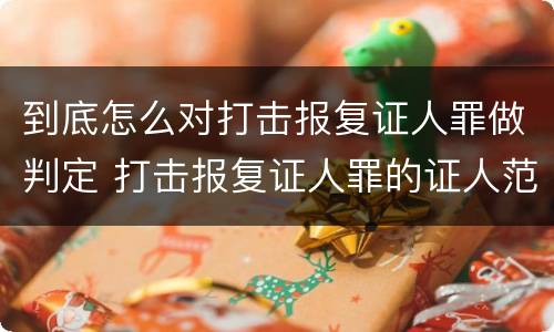 到底怎么对打击报复证人罪做判定 打击报复证人罪的证人范围