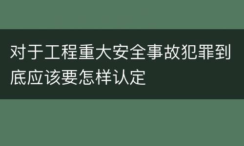 对于工程重大安全事故犯罪到底应该要怎样认定