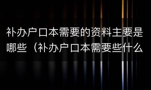 补办户口本需要的资料主要是哪些（补办户口本需要些什么材料）