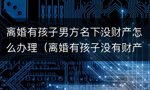 离婚有孩子男方名下没财产怎么办理（离婚有孩子没有财产）