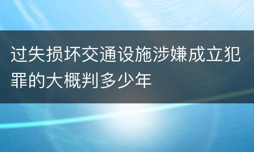 过失损坏交通设施涉嫌成立犯罪的大概判多少年