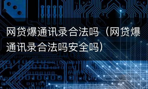 网贷爆通讯录合法吗（网贷爆通讯录合法吗安全吗）