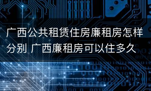 广西公共租赁住房廉租房怎样分别 广西廉租房可以住多久