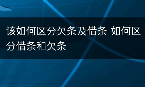 该如何区分欠条及借条 如何区分借条和欠条