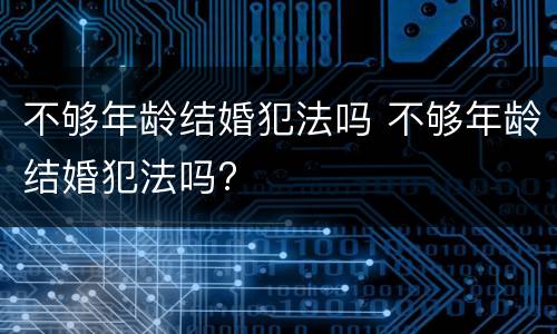 不够年龄结婚犯法吗 不够年龄结婚犯法吗?