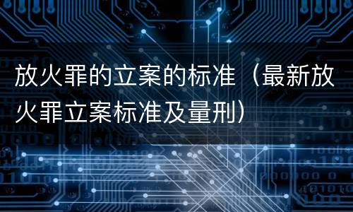 放火罪的立案的标准（最新放火罪立案标准及量刑）