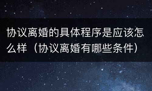 协议离婚的具体程序是应该怎么样（协议离婚有哪些条件）