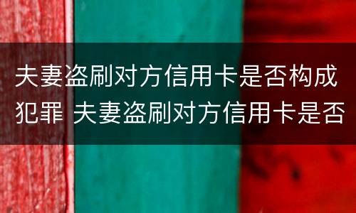 夫妻盗刷对方信用卡是否构成犯罪 夫妻盗刷对方信用卡是否构成犯罪行为