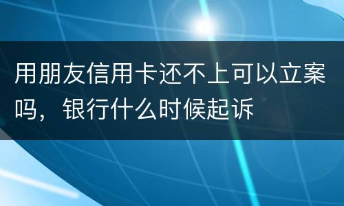 用朋友信用卡还不上可以立案吗，银行什么时候起诉