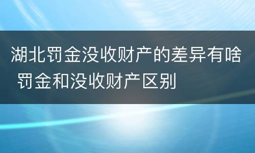 湖北罚金没收财产的差异有啥 罚金和没收财产区别