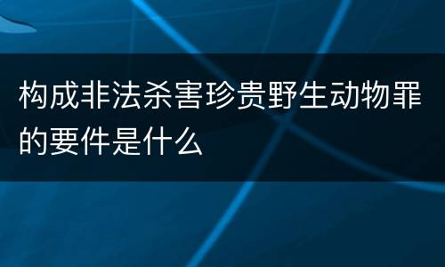 构成非法杀害珍贵野生动物罪的要件是什么