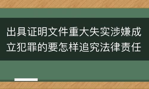 出具证明文件重大失实涉嫌成立犯罪的要怎样追究法律责任