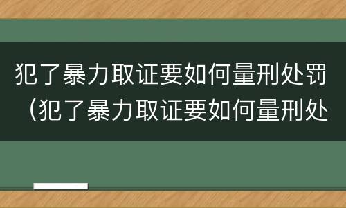 犯了暴力取证要如何量刑处罚（犯了暴力取证要如何量刑处罚呢）