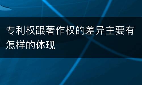 专利权跟著作权的差异主要有怎样的体现