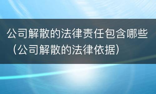 公司解散的法律责任包含哪些（公司解散的法律依据）