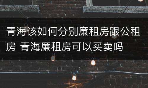 青海该如何分别廉租房跟公租房 青海廉租房可以买卖吗