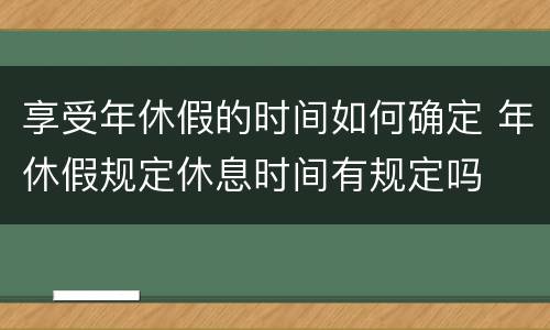 享受年休假的时间如何确定 年休假规定休息时间有规定吗