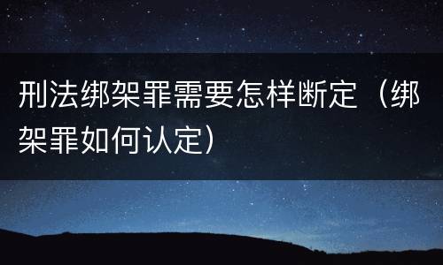 刑法绑架罪需要怎样断定（绑架罪如何认定）