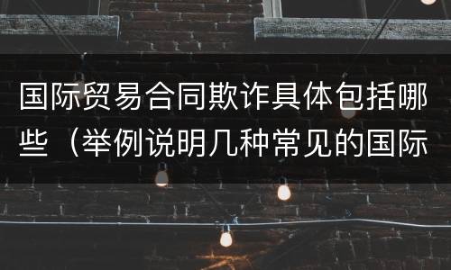 国际贸易合同欺诈具体包括哪些（举例说明几种常见的国际贸易欺诈类型及应对方法）