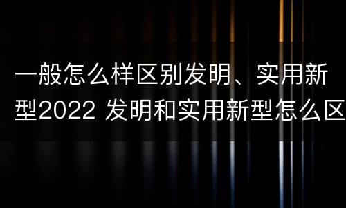 一般怎么样区别发明、实用新型2022 发明和实用新型怎么区分