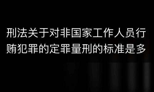 刑法关于对非国家工作人员行贿犯罪的定罪量刑的标准是多少