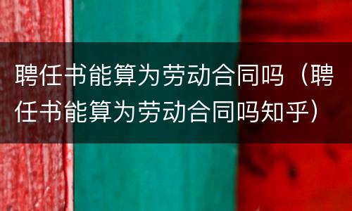 聘任书能算为劳动合同吗（聘任书能算为劳动合同吗知乎）