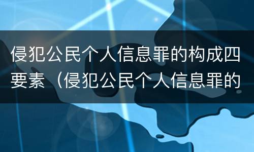 侵犯公民个人信息罪的构成四要素（侵犯公民个人信息罪的构成四要素包括）