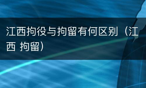 江西拘役与拘留有何区别（江西 拘留）
