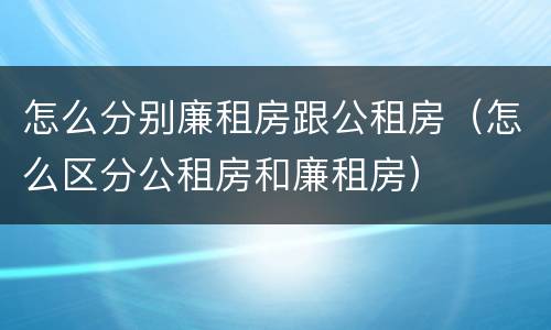 怎么分别廉租房跟公租房（怎么区分公租房和廉租房）