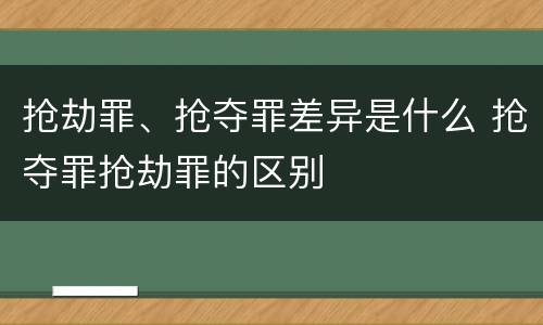 抢劫罪、抢夺罪差异是什么 抢夺罪抢劫罪的区别