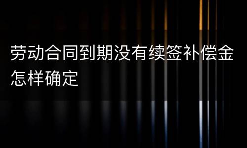 劳动合同到期没有续签补偿金怎样确定