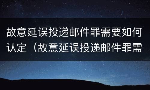 故意延误投递邮件罪需要如何认定（故意延误投递邮件罪需要如何认定责任）