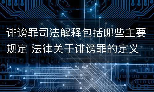 诽谤罪司法解释包括哪些主要规定 法律关于诽谤罪的定义