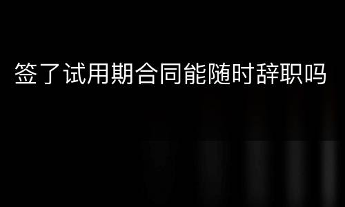 签了试用期合同能随时辞职吗