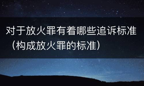 对于放火罪有着哪些追诉标准（构成放火罪的标准）