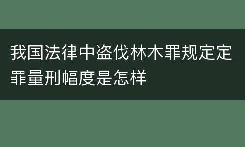 我国法律中盗伐林木罪规定定罪量刑幅度是怎样