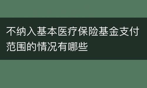不纳入基本医疗保险基金支付范围的情况有哪些