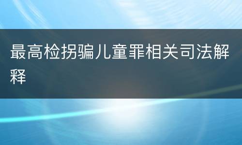 最高检拐骗儿童罪相关司法解释