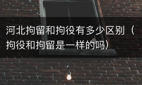 河北拘留和拘役有多少区别（拘役和拘留是一样的吗）