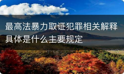 最高法暴力取证犯罪相关解释具体是什么主要规定