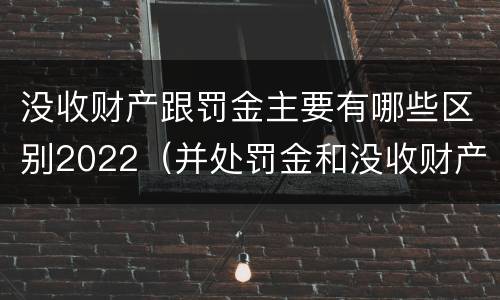 没收财产跟罚金主要有哪些区别2022（并处罚金和没收财产是什么意思）