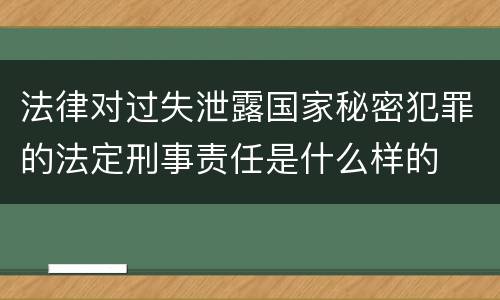 法律对过失泄露国家秘密犯罪的法定刑事责任是什么样的