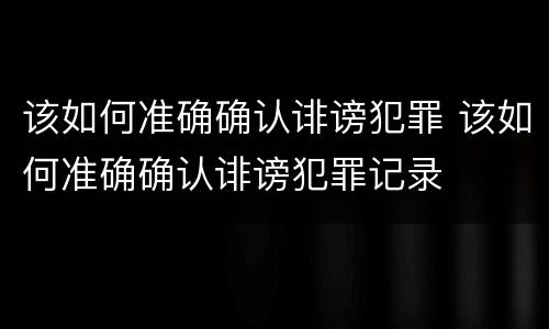 该如何准确确认诽谤犯罪 该如何准确确认诽谤犯罪记录
