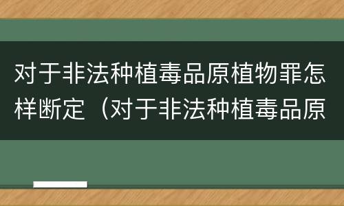 对于非法种植毒品原植物罪怎样断定（对于非法种植毒品原植物罪怎样断定的）
