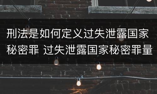刑法是如何定义过失泄露国家秘密罪 过失泄露国家秘密罪量刑标准